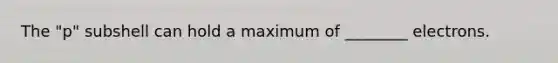 The "p" subshell can hold a maximum of ________ electrons.