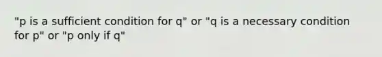 "p is a sufficient condition for q" or "q is a necessary condition for p" or "p only if q"