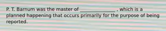 P. T. Barnum was the master of _______________ , which is a planned happening that occurs primarily for the purpose of being reported.
