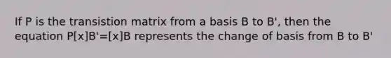 If P is the transistion matrix from a basis B to B', then the equation P[x]B'=[x]B represents the change of basis from B to B'