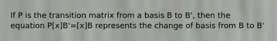 If P is the transition matrix from a basis B to B', then the equation P[x]B'=[x]B represents the change of basis from B to B'