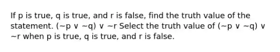 If p is true​, q is true​, and r is false​, find the truth value of the statement. (~p ∨ ~q) ∨ ~r Select the truth value of (~p ∨ ~q) ∨ ~r when p is true​, q is true​, and r is false.