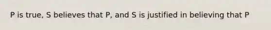 P is true, S believes that P, and S is justified in believing that P