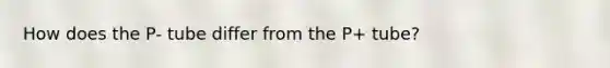 How does the P- tube differ from the P+ tube?