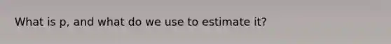 What is p, and what do we use to estimate it?