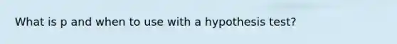 What is p and when to use with a hypothesis test?