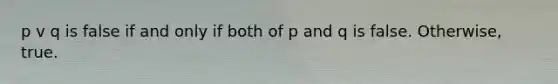 p v q is false if and only if both of p and q is false. Otherwise, true.