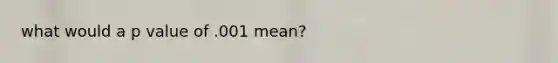 what would a p value of .001 mean?