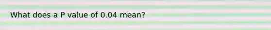 What does a P value of 0.04 mean?