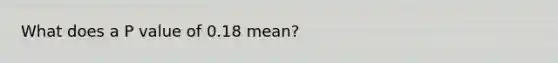 What does a P value of 0.18 mean?