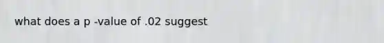 what does a p -value of .02 suggest