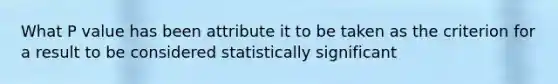 What P value has been attribute it to be taken as the criterion for a result to be considered statistically significant