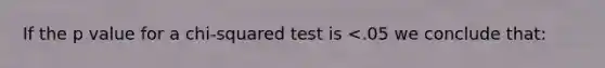 If the p value for a chi-squared test is <.05 we conclude that: