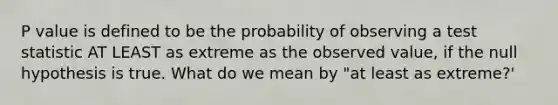 P value is defined to be the probability of observing a test statistic AT LEAST as extreme as the observed value, if the null hypothesis is true. What do we mean by "at least as extreme?'