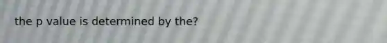 the p value is determined by the?