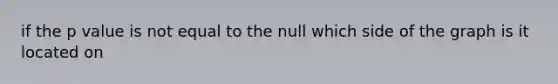 if the p value is not equal to the null which side of the graph is it located on