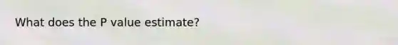 What does the P value estimate?