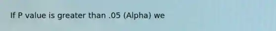 If P value is <a href='https://www.questionai.com/knowledge/ktgHnBD4o3-greater-than' class='anchor-knowledge'>greater than</a> .05 (Alpha) we