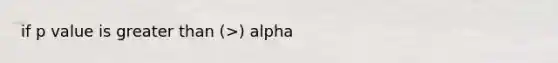 if p value is <a href='https://www.questionai.com/knowledge/ktgHnBD4o3-greater-than' class='anchor-knowledge'>greater than</a> (>) alpha