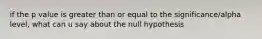 if the p value is greater than or equal to the significance/alpha level, what can u say about the null hypothesis