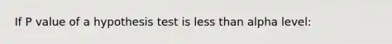 If P value of a hypothesis test is less than alpha level: