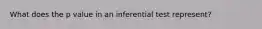 What does the p value in an inferential test represent?