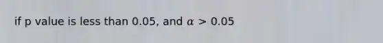 if p value is less than 0.05, and 𝛼 > 0.05