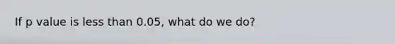 If p value is less than 0.05, what do we do?
