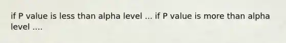 if P value is less than alpha level ... if P value is more than alpha level ....