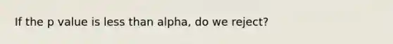 If the p value is <a href='https://www.questionai.com/knowledge/k7BtlYpAMX-less-than' class='anchor-knowledge'>less than</a> alpha, do we reject?