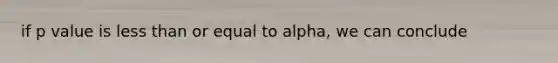 if p value is less than or equal to alpha, we can conclude