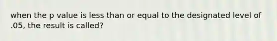 when the p value is less than or equal to the designated level of .05, the result is called?