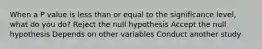 When a P value is less than or equal to the significance level, what do you do? Reject the null hypothesis Accept the null hypothesis Depends on other variables Conduct another study