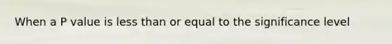 When a P value is less than or equal to the significance level