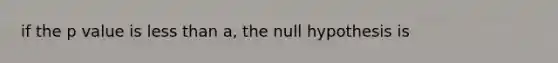 if the p value is less than a, the null hypothesis is