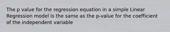 The p value for the regression equation in a <a href='https://www.questionai.com/knowledge/kuO8H0fiMa-simple-linear-regression' class='anchor-knowledge'>simple linear regression</a> model is the same as the p-value for the coefficient of the independent variable