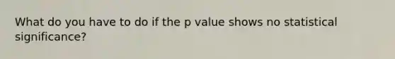 What do you have to do if the p value shows no statistical significance?