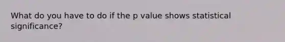 What do you have to do if the p value shows statistical significance?