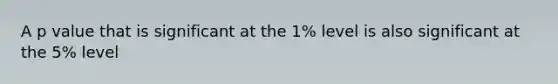 A p value that is significant at the 1% level is also significant at the 5% level