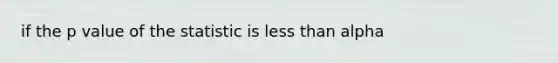 if the p value of the statistic is less than alpha