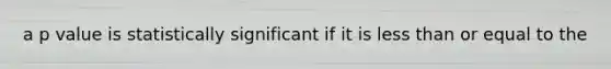 a p value is statistically significant if it is less than or equal to the