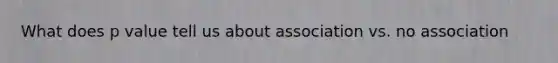 What does p value tell us about association vs. no association