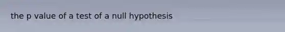 the p value of a test of a null hypothesis