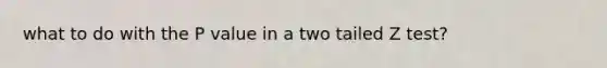 what to do with the P value in a two tailed Z test?