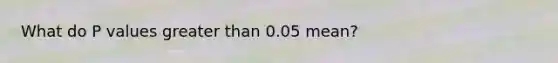 What do P values greater than 0.05 mean?