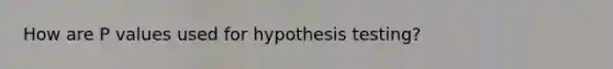 How are P values used for hypothesis testing?