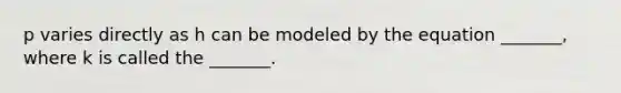 p varies directly as h can be modeled by the equation​ _______, where k is called the​ _______.