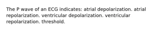 The P wave of an ECG indicates: atrial depolarization. atrial repolarization. ventricular depolarization. ventricular repolarization. threshold.