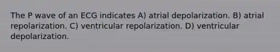 The P wave of an ECG indicates A) atrial depolarization. B) atrial repolarization. C) ventricular repolarization. D) ventricular depolarization.
