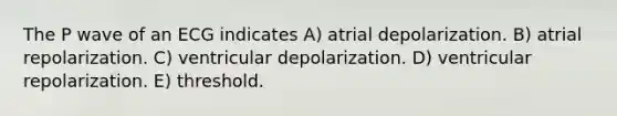 The P wave of an ECG indicates A) atrial depolarization. B) atrial repolarization. C) ventricular depolarization. D) ventricular repolarization. E) threshold.